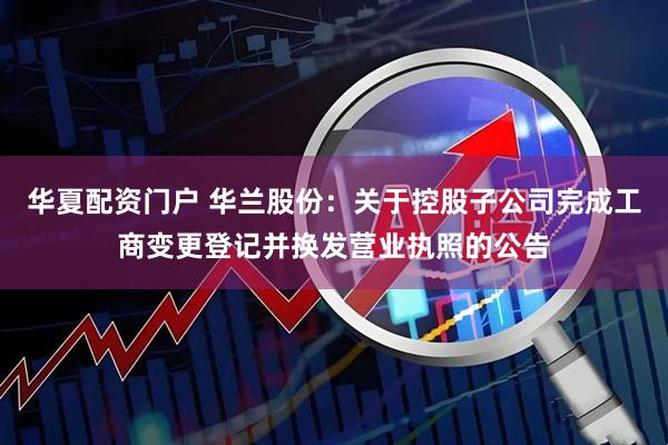 华夏配资门户 华兰股份：关于控股子公司完成工商变更登记并换发营业执照的公告