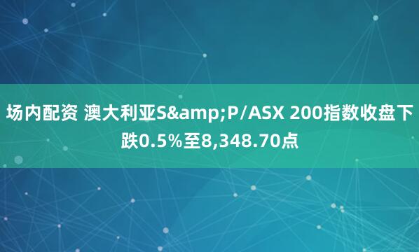 场内配资 澳大利亚S&P/ASX 200指数收盘下跌0.5%至8,348.70点