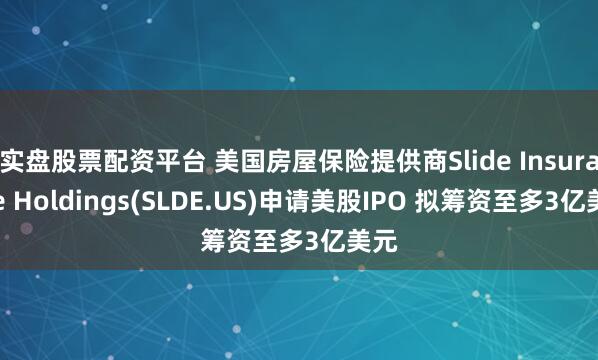 实盘股票配资平台 美国房屋保险提供商Slide Insurance Holdings(SLDE.US)申请美股IPO 拟筹资至多3亿美元