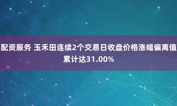 配资服务 玉禾田连续2个交易日收盘价格涨幅偏离值累计达31.00%