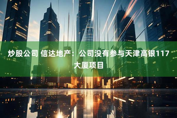 炒股公司 信达地产：公司没有参与天津高银117大厦项目