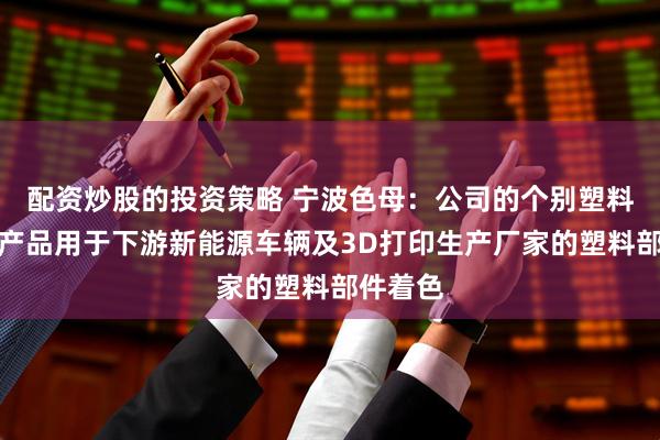 配资炒股的投资策略 宁波色母：公司的个别塑料色母粒产品用于下游新能源车辆及3D打印生产厂家的塑料部件着色