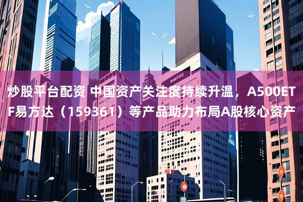 炒股平台配资 中国资产关注度持续升温，A500ETF易方达（159361）等产品助力布局A股核心资产