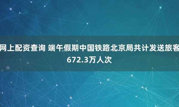 网上配资查询 端午假期中国铁路北京局共计发送旅客672.3万人次