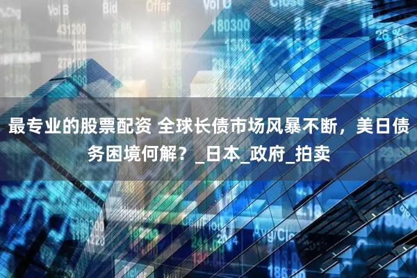 最专业的股票配资 全球长债市场风暴不断，美日债务困境何解？_日本_政府_拍卖