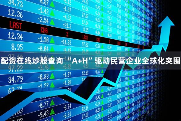配资在线炒股查询 “A+H”驱动民营企业全球化突围
