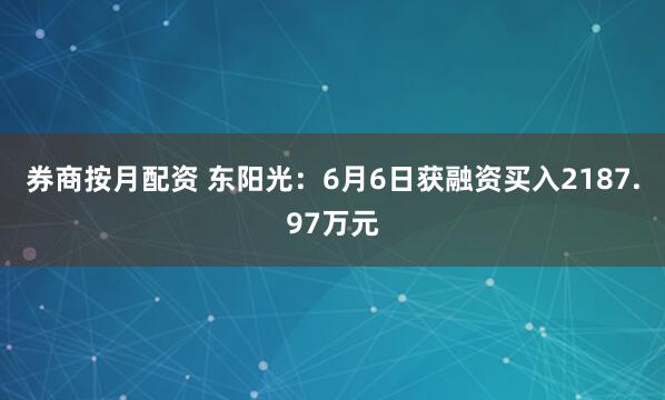 券商按月配资 东阳光：6月6日获融资买入2187.97万元