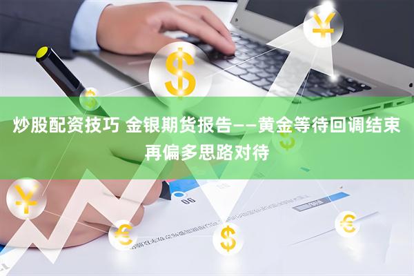 炒股配资技巧 金银期货报告——黄金等待回调结束再偏多思路对待