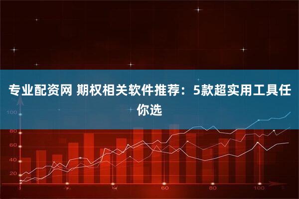 专业配资网 期权相关软件推荐：5款超实用工具任你选