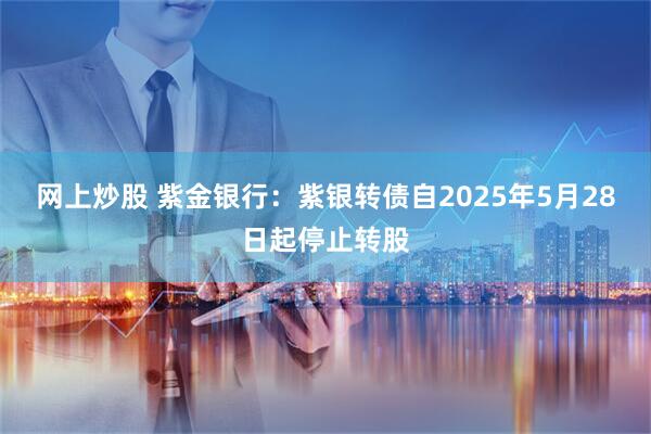 网上炒股 紫金银行：紫银转债自2025年5月28日起停止转股