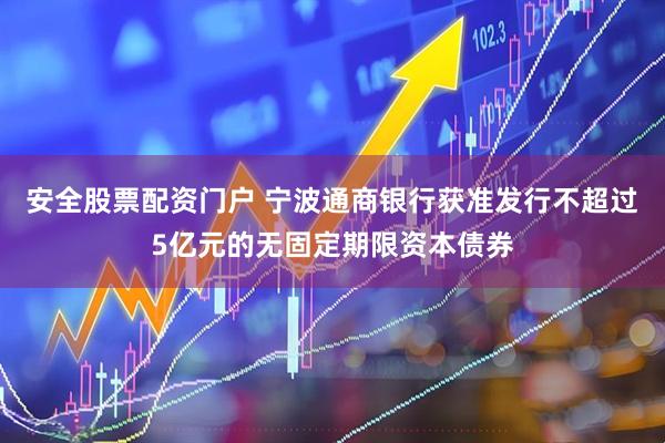 安全股票配资门户 宁波通商银行获准发行不超过5亿元的无固定期限资本债券