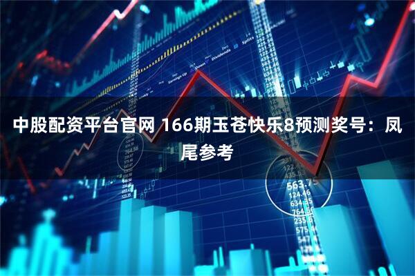 中股配资平台官网 166期玉苍快乐8预测奖号：凤尾参考