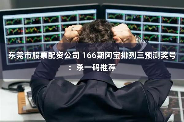 东莞市股票配资公司 166期阿宝排列三预测奖号：杀一码推荐