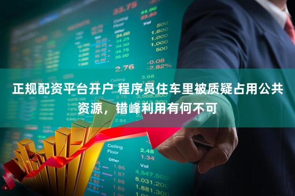 正规配资平台开户 程序员住车里被质疑占用公共资源，错峰利用有何不可