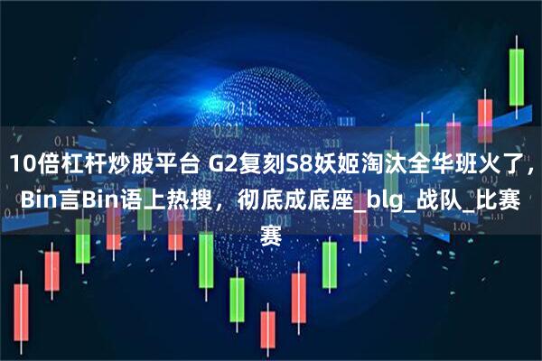 10倍杠杆炒股平台 G2复刻S8妖姬淘汰全华班火了，Bin言Bin语上热搜，彻底成底座_blg_战队_比赛