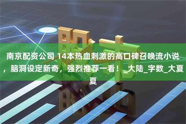 南京配资公司 14本热血刺激的高口碑召唤流小说，脑洞设定新奇，强烈推荐一看！_大陆_字数_大夏