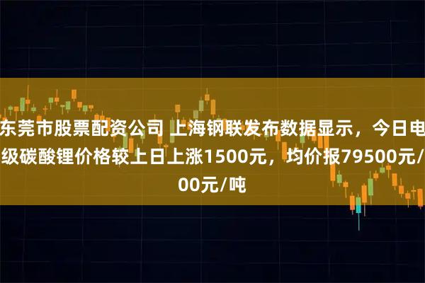 东莞市股票配资公司 上海钢联发布数据显示，今日电池级碳酸锂价格较上日上涨1500元，均价报79500元/吨