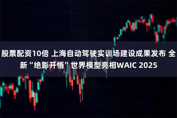 股票配资10倍 上海自动驾驶实训场建设成果发布 全新“绝影开悟”世界模型亮相WAIC 2025