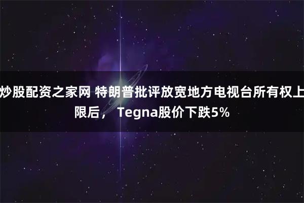 炒股配资之家网 特朗普批评放宽地方电视台所有权上限后， Tegna股价下跌5%